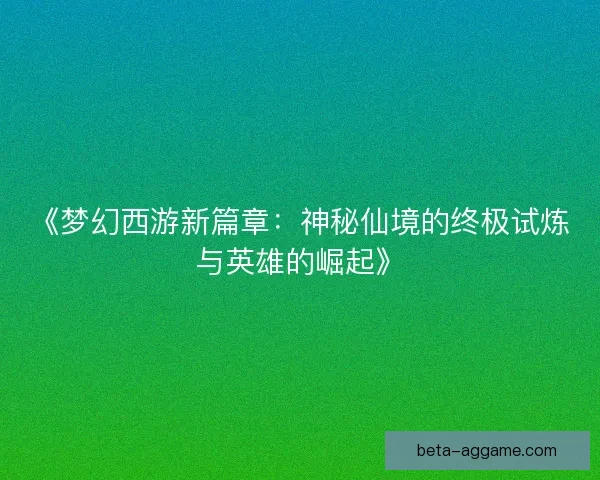 《梦幻西游新篇章：神秘仙境的终极试炼与英雄的崛起》