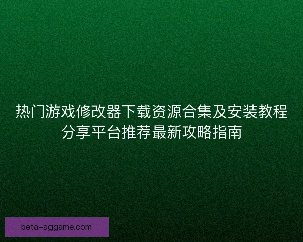 热门游戏修改器下载资源合集及安装教程分享平台推荐最新攻略指南