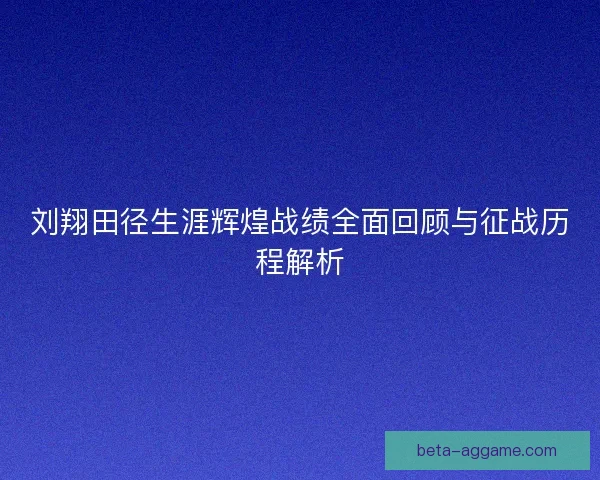 刘翔田径生涯辉煌战绩全面回顾与征战历程解析