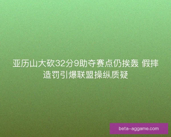 亚历山大砍32分9助夺赛点仍挨轰 假摔造罚引爆联盟操纵质疑