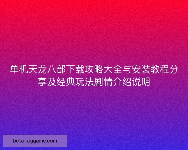 单机天龙八部下载攻略大全与安装教程分享及经典玩法剧情介绍说明